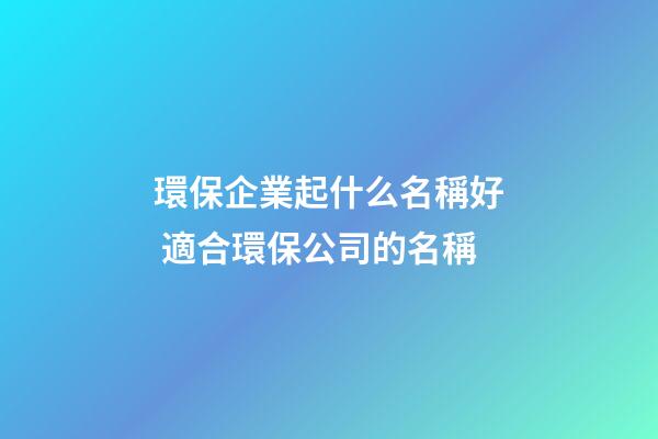 環保企業起什么名稱好 適合環保公司的名稱-第1張-公司起名-玄機派